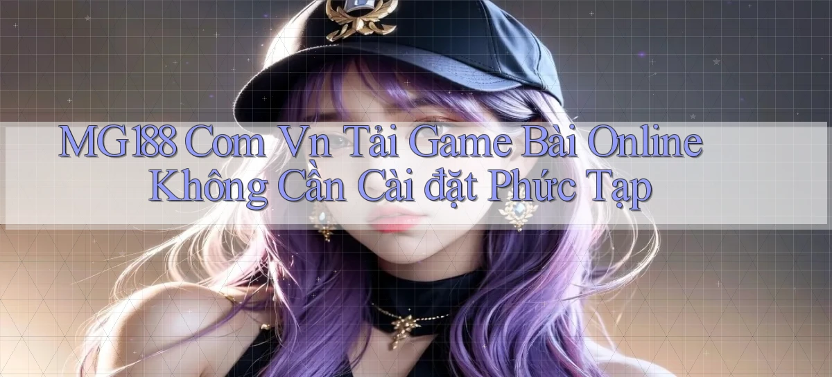 mg188 com vn tải game bài online không cần cài đặt phức tạp