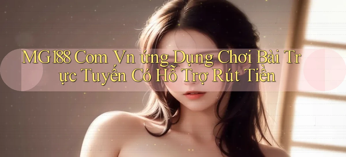 mg188 com vn ứng dụng chơi bài trực tuyến có hỗ trợ rút tiền