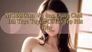 mg188 com vn ứng dụng chơi bài trực tuyến có hỗ trợ rút tiền