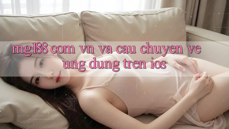 “mg188 com vn” và Câu Chuyện Về Ứng Dụng Trên iOS “mg188 com vn” và Câu Chuyện Về Ứng Dụng Trên iOS