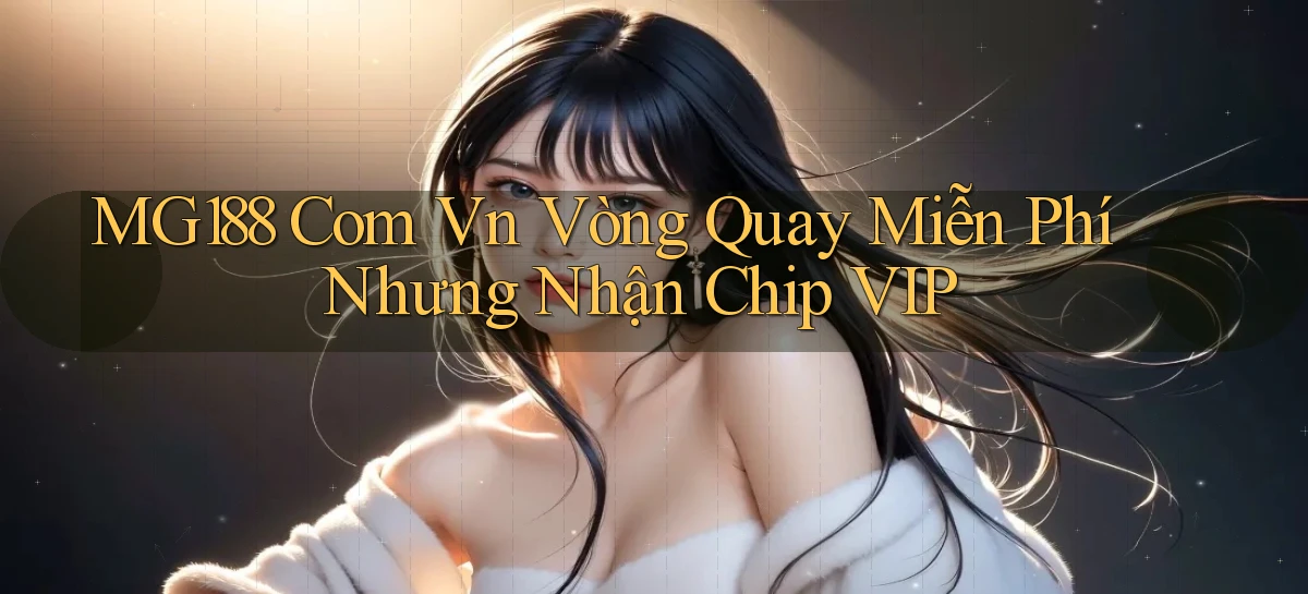 mg188 com vn vòng quay miễn phí nhưng nhận chip VIP