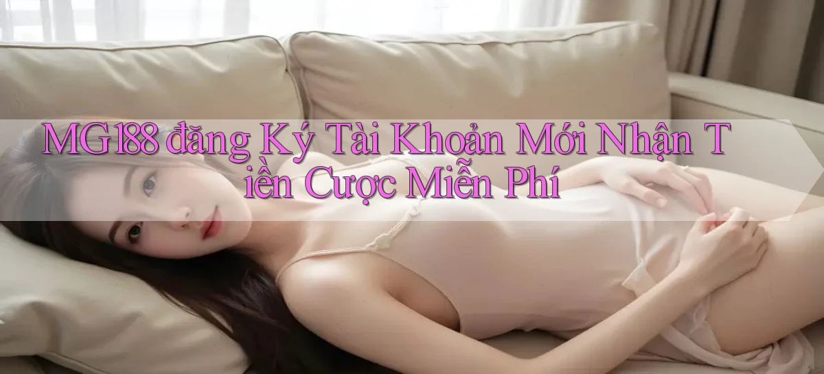 mg188 đăng ký tài khoản mới nhận tiền cược miễn phí