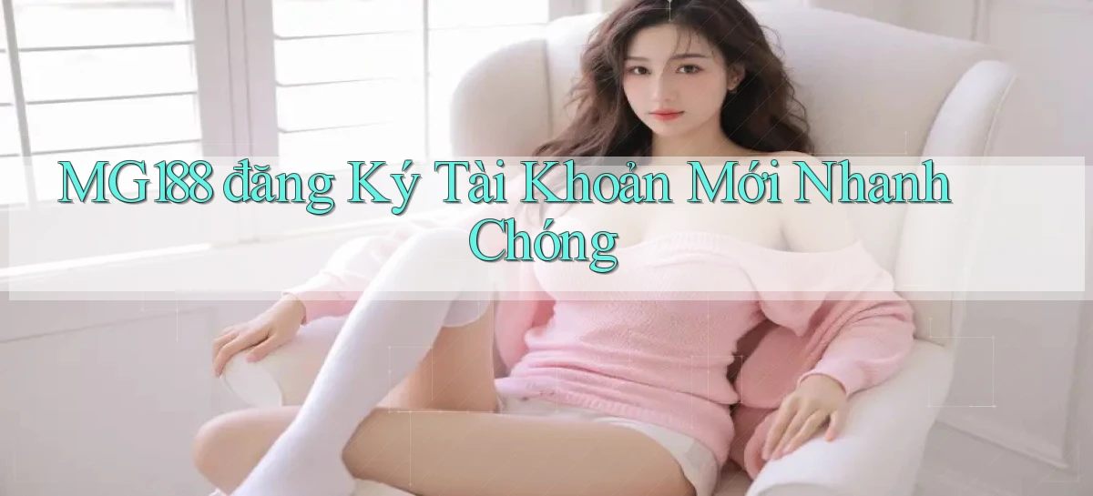mg188  đăng ký tài khoản mới nhanh chóng