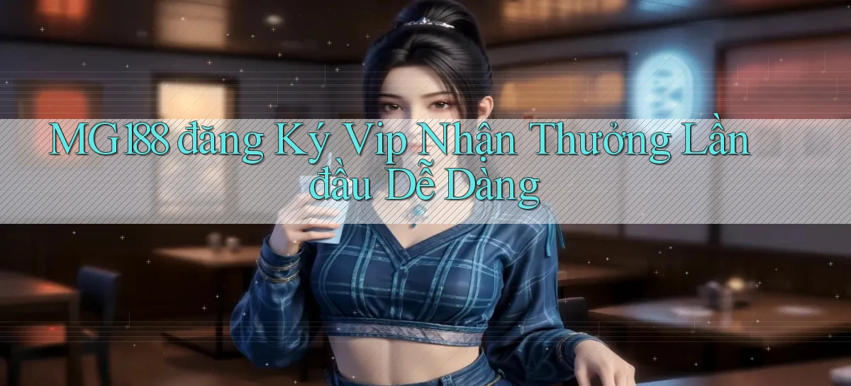mg188  đăng ký vip nhận thưởng lần đầu dễ dàng