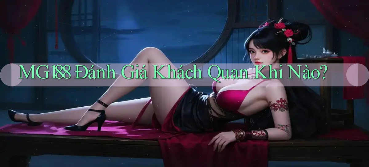 mg188 đánh giá khách quan khi nào
