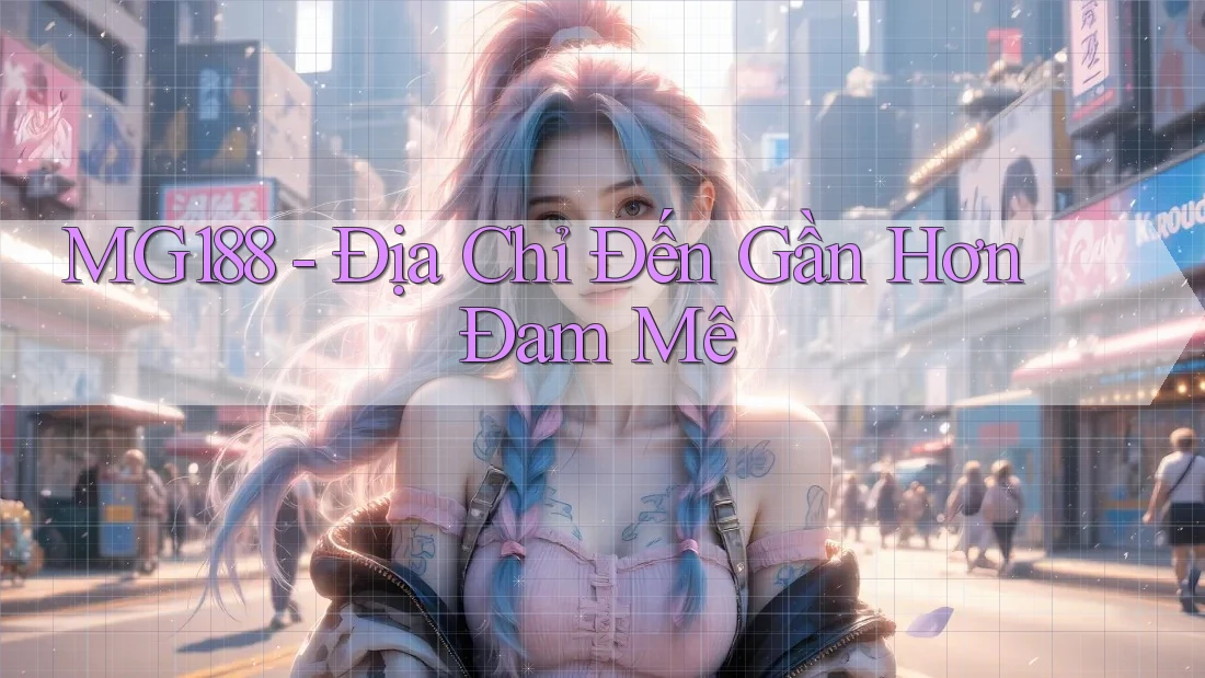 MG188 - Địa Chỉ Đến Gần Hơn Đam Mê