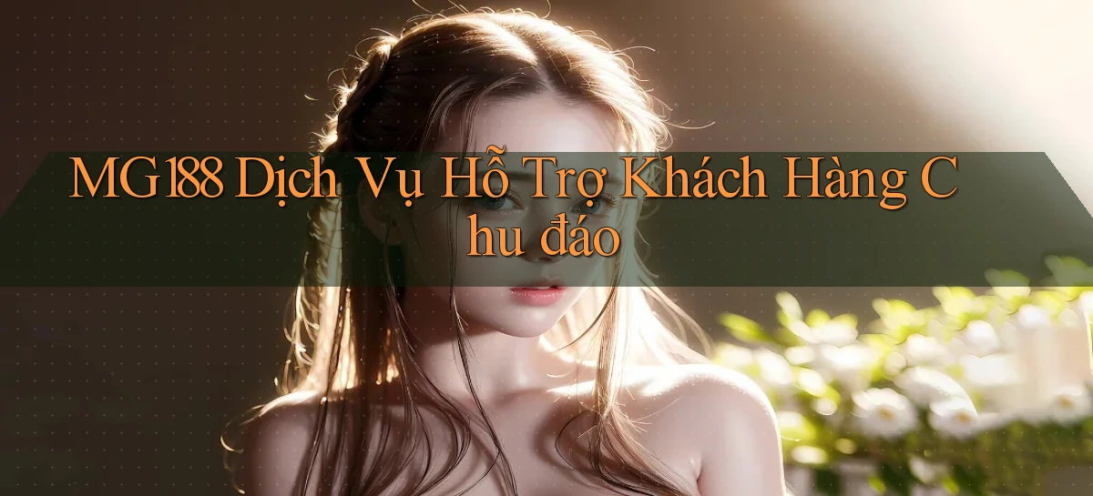 mg188  dịch vụ hỗ trợ khách hàng chu đáo