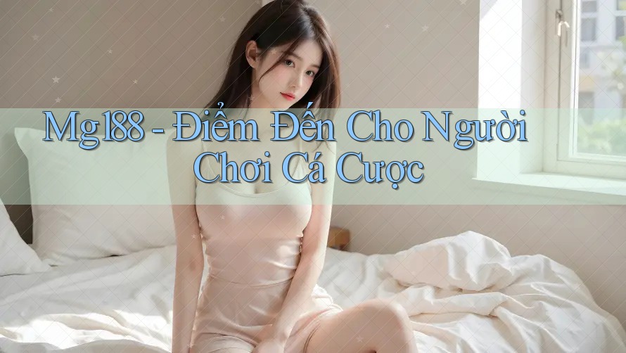 Mg188 - Điểm Đến Cho Người Chơi Cá Cược Mg188 - Điểm Đến Cho Người Chơi Cá Cược