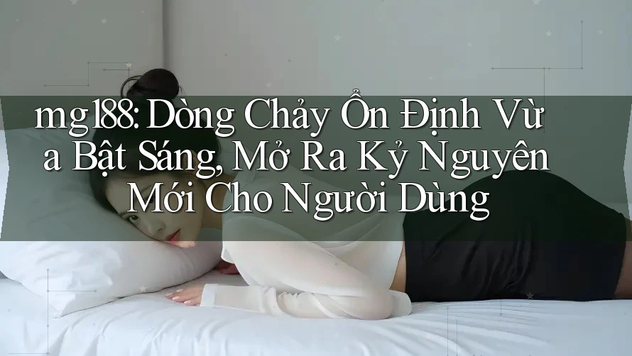 mg188: Dòng Chảy Ổn Định Vừa Bật Sáng, Mở Ra Kỷ Nguyên Mới Cho Người Dùng