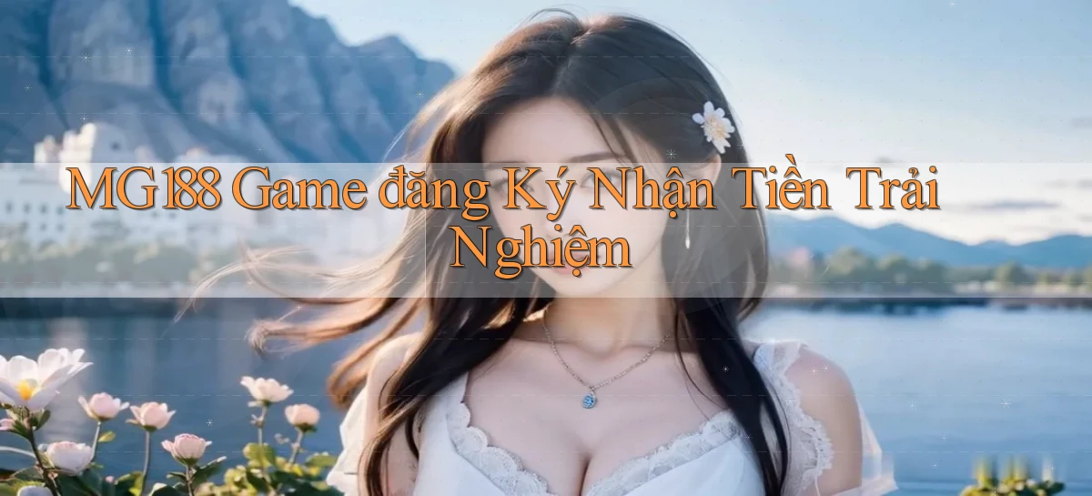 mg188 game đăng ký nhận tiền trải nghiệm
