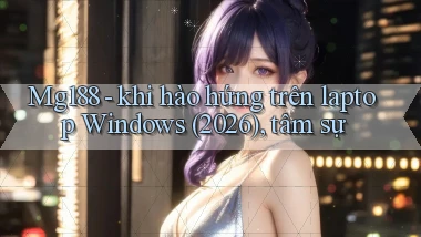 Mg188   khi hào hứng trên laptop Windows (2026), tâm sự