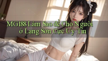 mg188 làm sao để cho người ở Lạng Sơn cực uy tín