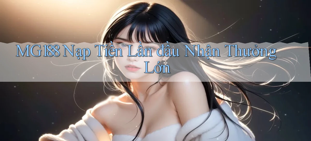 mg188  nạp tiền lần đầu nhận thưởng lớn