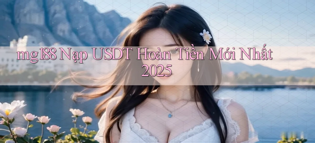 mg188 nạp usdt hoàn tiền mới nhất 2025