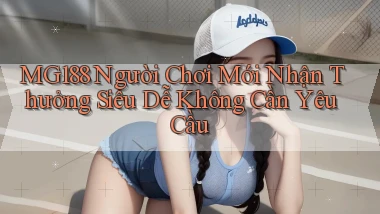 mg188  người chơi mới nhận thưởng siêu dễ không cần yêu cầu
