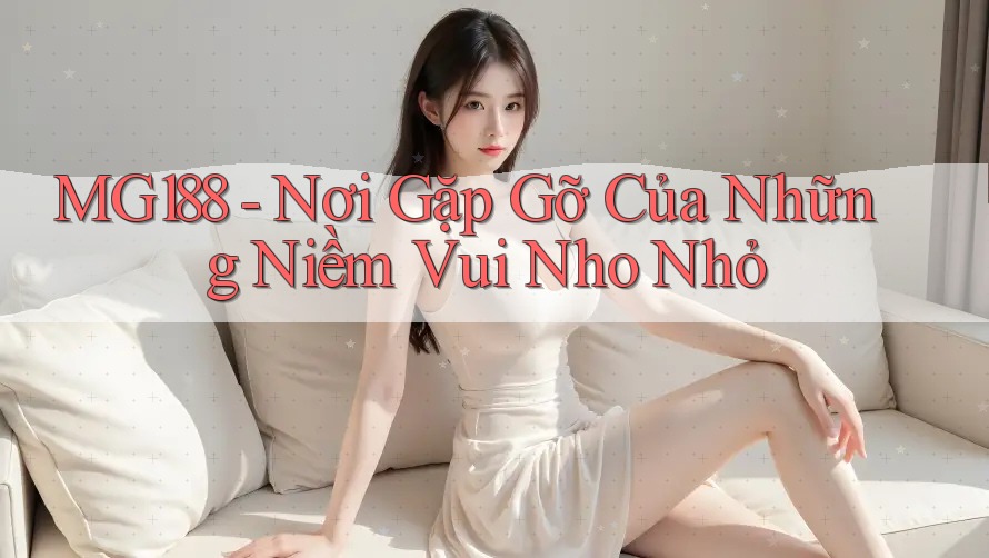 MG188 - Nơi Gặp Gỡ Của Những Niềm Vui Nho Nhỏ MG188 - Nơi Gặp Gỡ Của Những Niềm Vui Nho Nhỏ