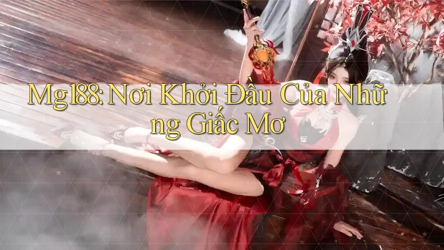 Mg188: Nơi Khởi Đầu Của Những Giấc Mơ