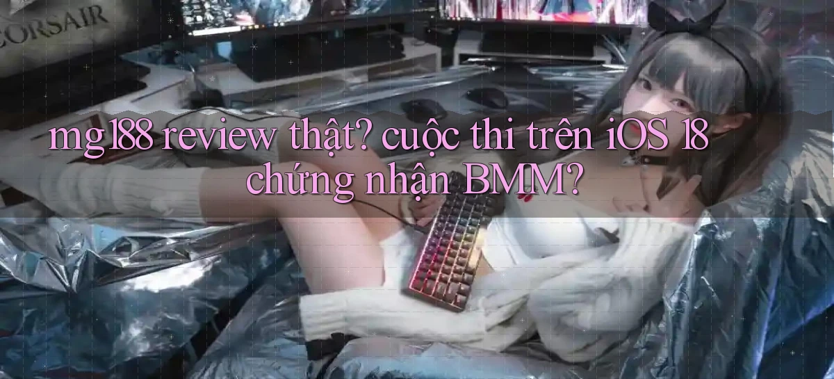 mg188 review thật cuộc thi trên iOS 18 chứng nhận BMM