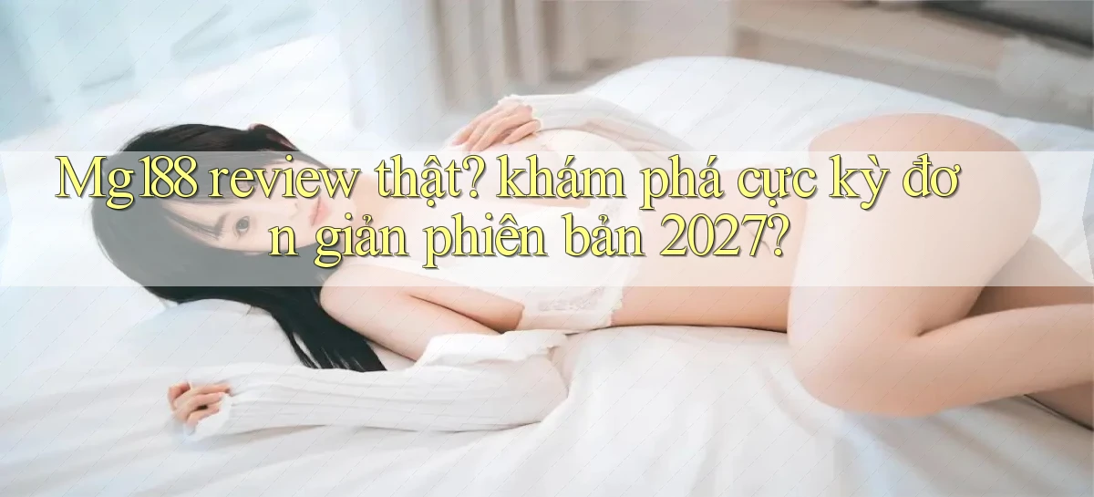 Mg188 review thật khám phá cực kỳ đơn giản phiên bản 2027