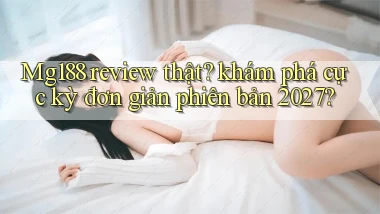 Mg188 review thật khám phá cực kỳ đơn giản phiên bản 2027