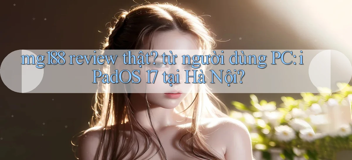 mg188 review thật từ người dùng PC iPadOS 17 tại Hà Nội