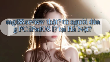 mg188 review thật từ người dùng PC iPadOS 17 tại Hà Nội