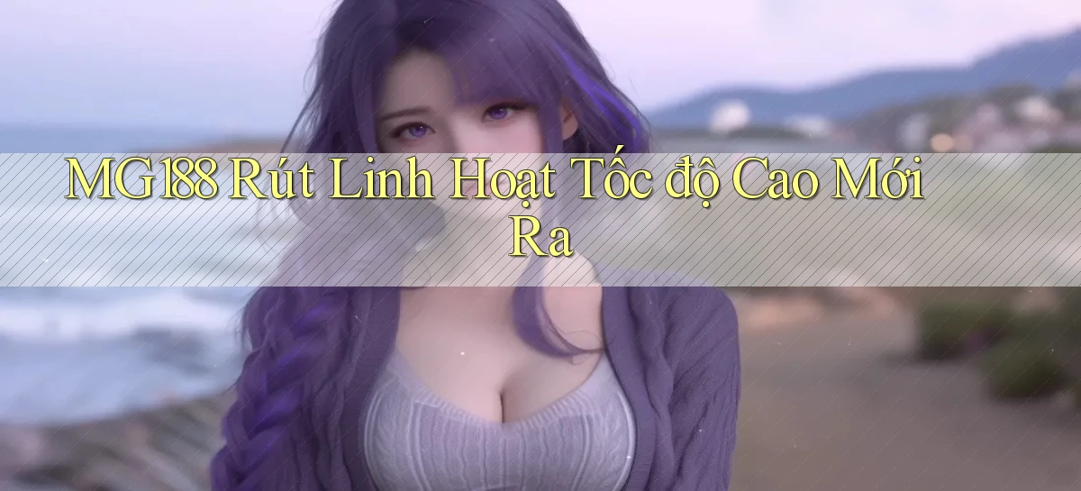 mg188 rút linh hoạt tốc độ cao mới ra