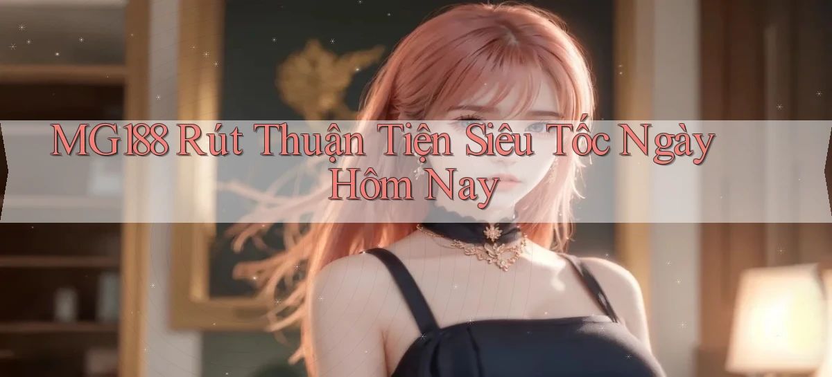 mg188 rút thuận tiện siêu tốc ngày hôm nay