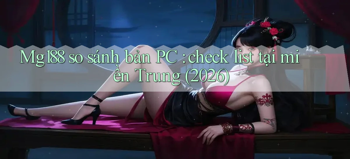 Mg188 so sánh bản PC check list tại miền Trung (2026)