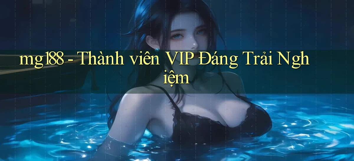 mg188 thành viên vip đáng trải nghiệm