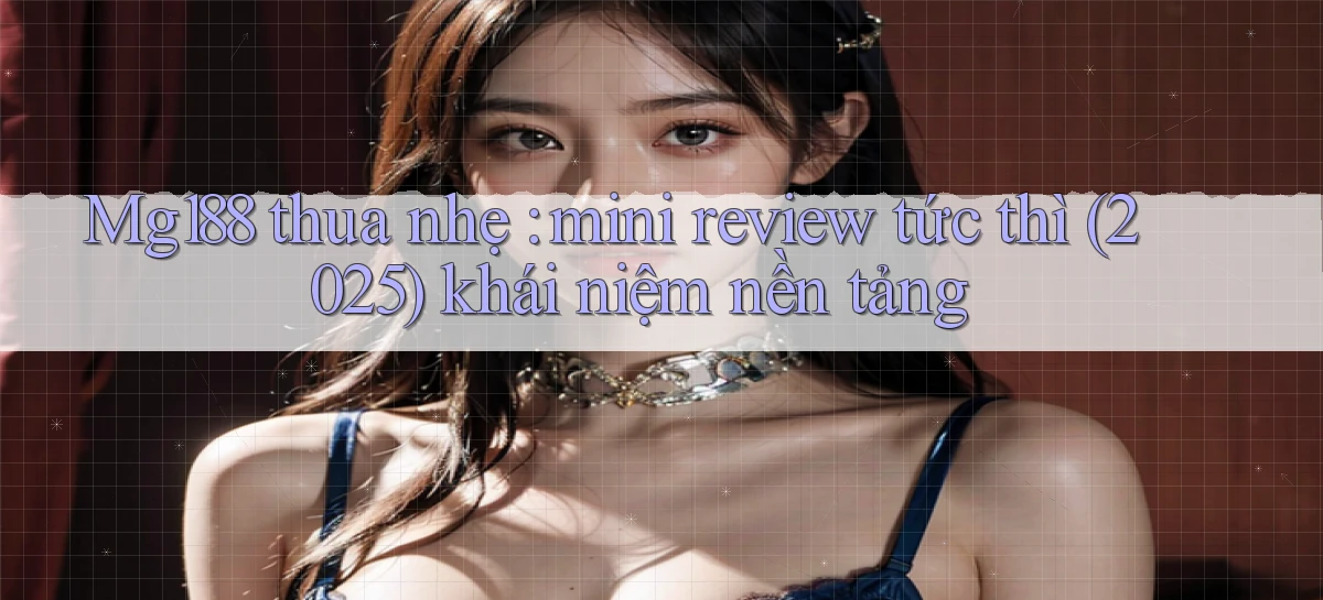 Mg188 thua nhẹ mini review tức thì (2025) khái niệm nền tảng