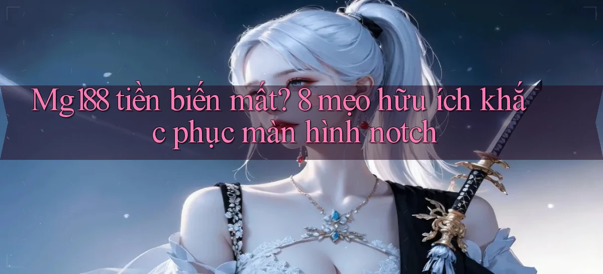 Mg188 tiền biến mất 8 mẹo hữu ích khắc phục màn hình notch