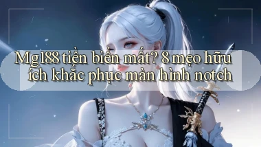 Mg188 tiền biến mất 8 mẹo hữu ích khắc phục màn hình notch