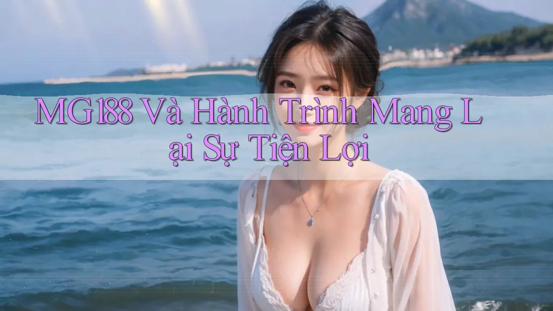 MG188 Và Hành Trình Mang Lại Sự Tiện Lợi MG188 Và Hành Trình Mang Lại Sự Tiện Lợi