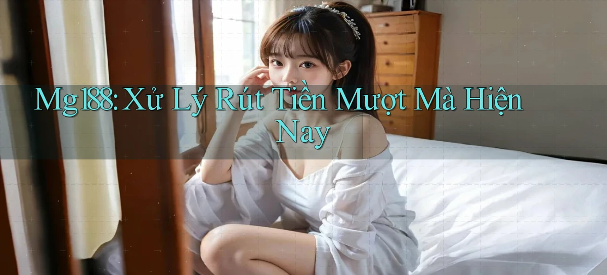 mg188 xử lý rút tiền mượt mà hiện nay