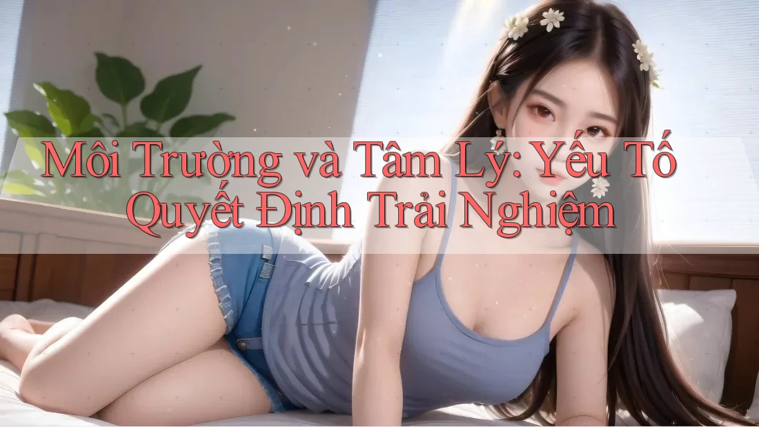 Môi Trường và Tâm Lý: Yếu Tố Quyết Định Trải Nghiệm