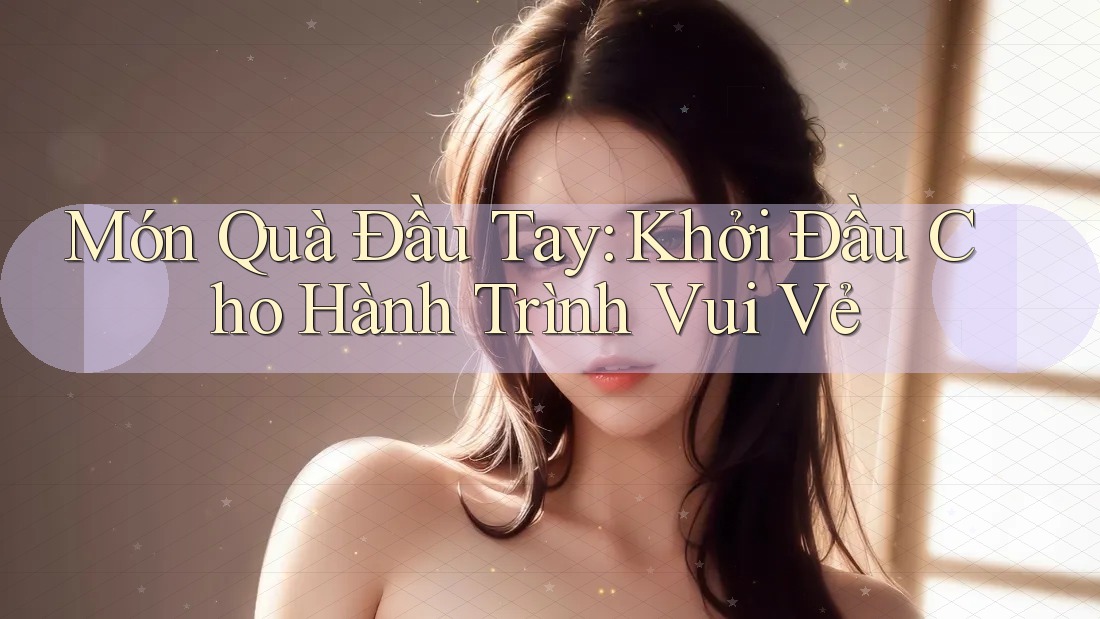 Món Quà Đầu Tay: Khởi Đầu Cho Hành Trình Vui Vẻ Món Quà Đầu Tay: Khởi Đầu Cho Hành Trình Vui Vẻ