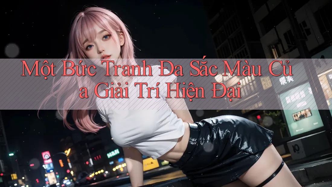 Một Bức Tranh Đa Sắc Màu Của Giải Trí Hiện Đại Một Bức Tranh Đa Sắc Màu Của Giải Trí Hiện Đại