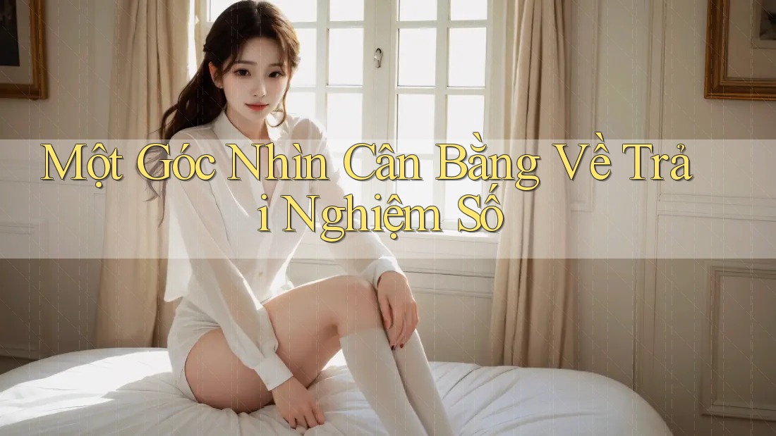 Một Góc Nhìn Cân Bằng Về Trải Nghiệm Số Một Góc Nhìn Cân Bằng Về Trải Nghiệm Số