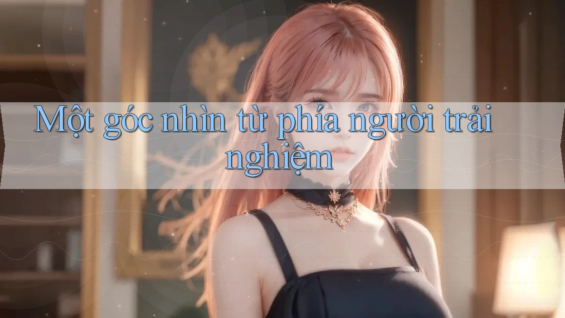 Một góc nhìn từ phía người trải nghiệm Một góc nhìn từ phía người trải nghiệm