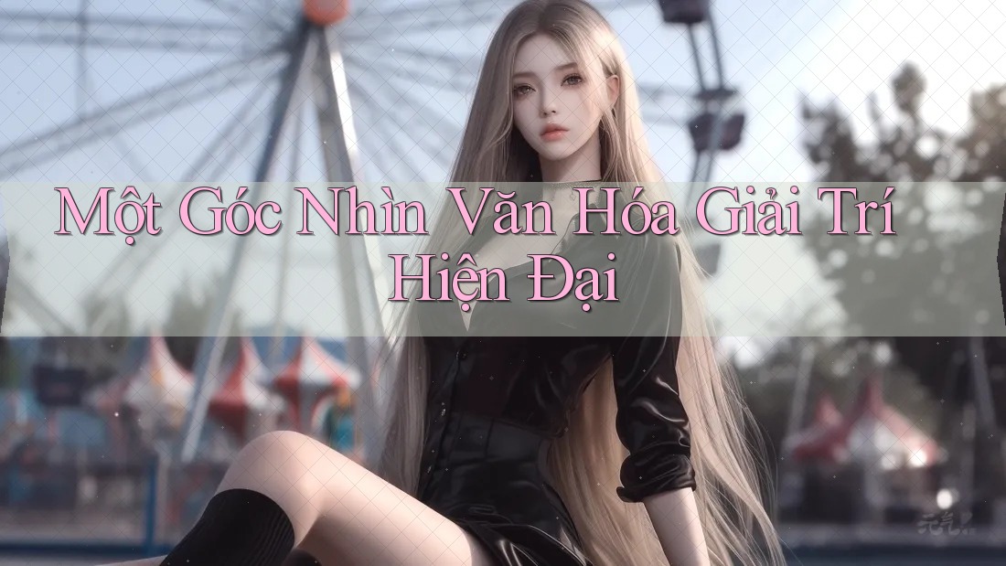 Một Góc Nhìn Văn Hóa Giải Trí Hiện Đại Một Góc Nhìn Văn Hóa Giải Trí Hiện Đại