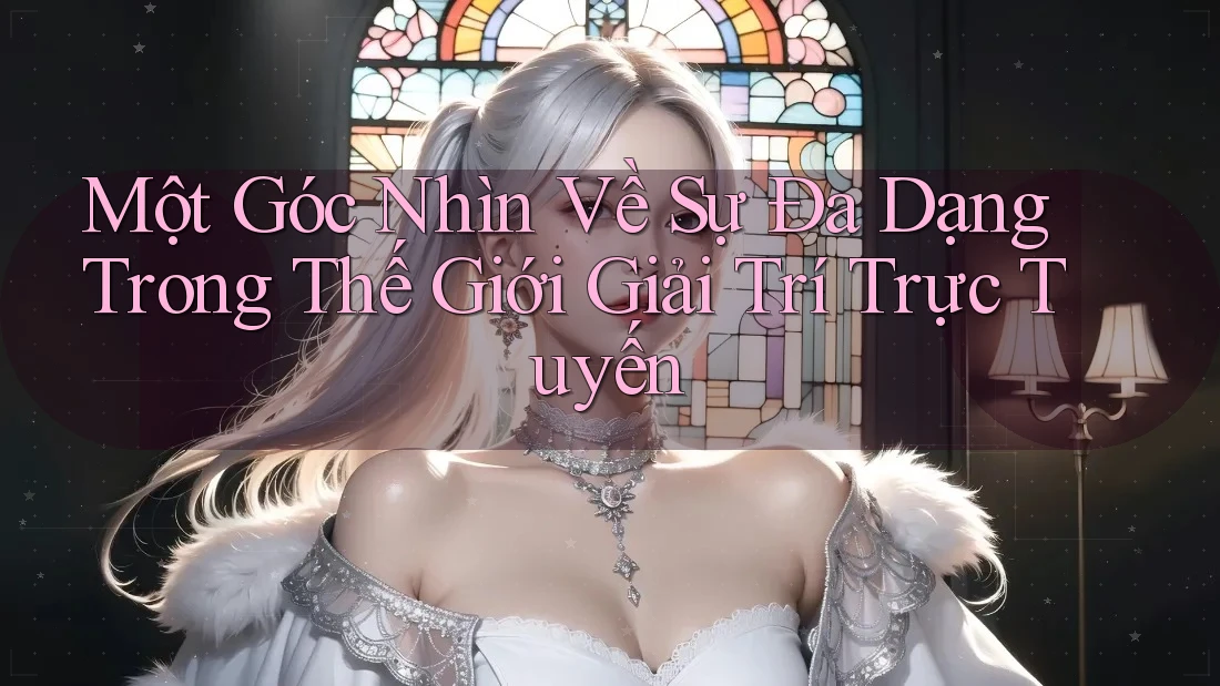 Một Góc Nhìn Về Sự Đa Dạng Trong Thế Giới Giải Trí Trực Tuyến Một Góc Nhìn Về Sự Đa Dạng Trong Thế Giới Giải Trí Trực Tuyến