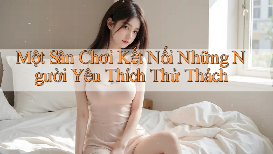 Một Sân Chơi Kết Nối Những Người Yêu Thích Thử Thách Một Sân Chơi Kết Nối Những Người Yêu Thích Thử Thách