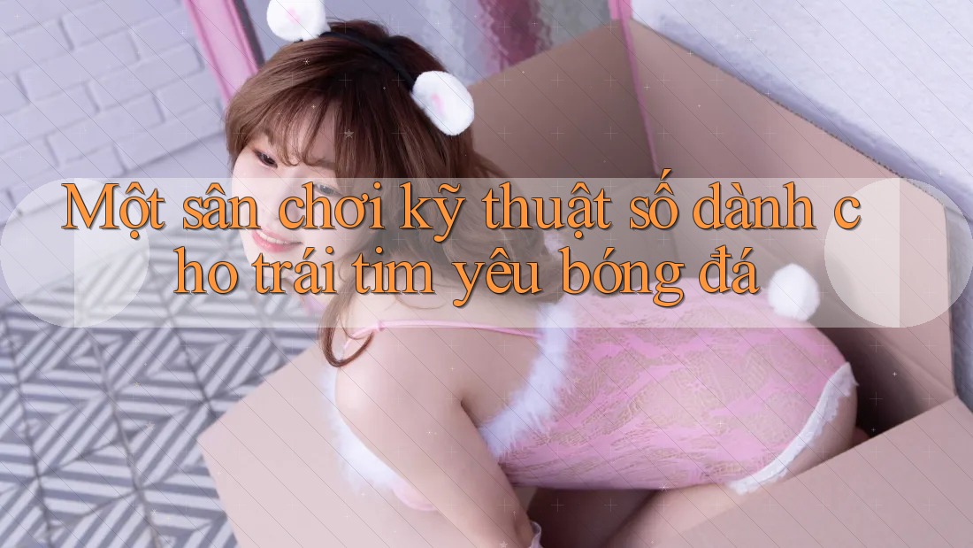 Một sân chơi kỹ thuật số dành cho trái tim yêu bóng đá Một sân chơi kỹ thuật số dành cho trái tim yêu bóng đá