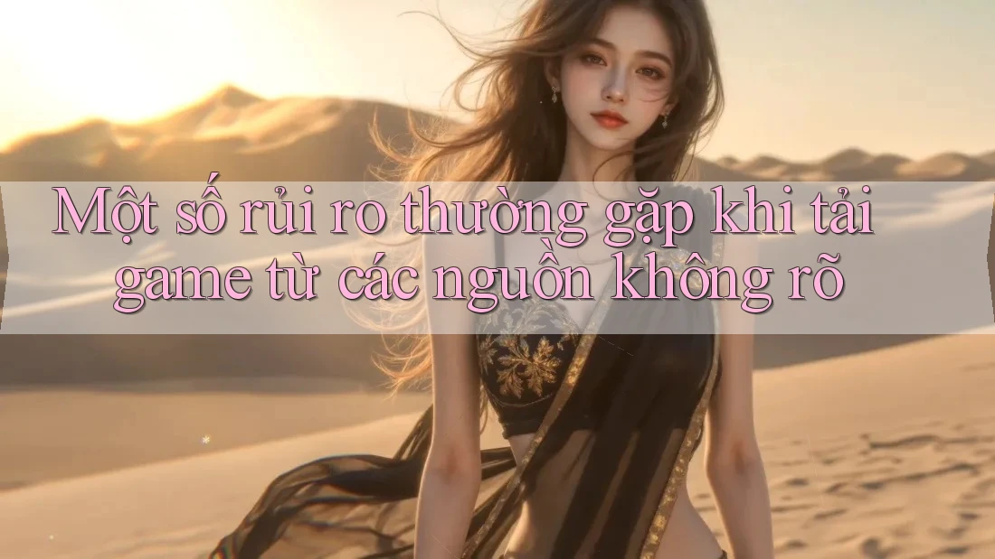 Một số rủi ro thường gặp khi tải game từ các nguồn không rõ Một số rủi ro thường gặp khi tải game từ các nguồn không rõ