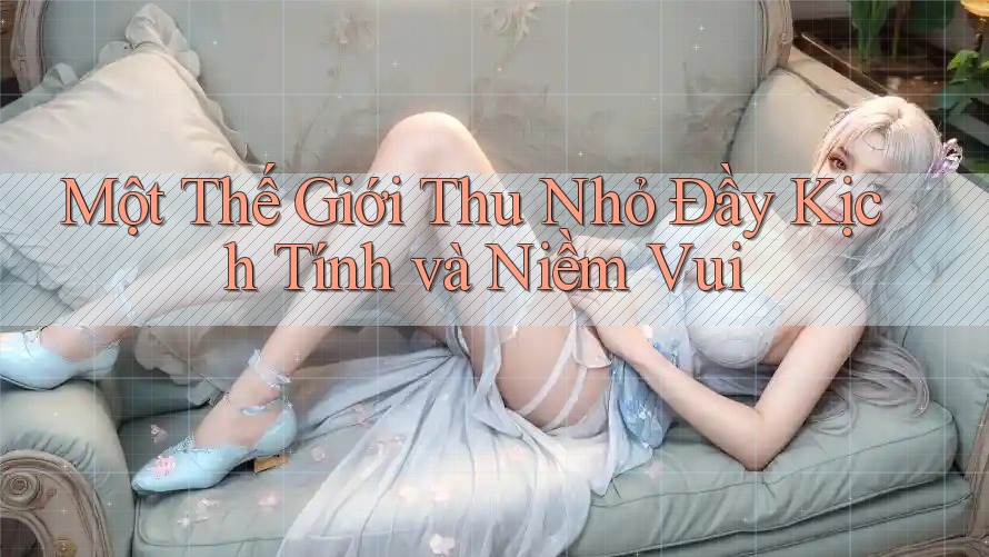Một Thế Giới Thu Nhỏ Đầy Kịch Tính và Niềm Vui Một Thế Giới Thu Nhỏ Đầy Kịch Tính và Niềm Vui