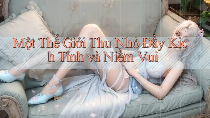 Một Thế Giới Thu Nhỏ Đầy Kịch Tính và Niềm Vui Một Thế Giới Thu Nhỏ Đầy Kịch Tính và Niềm Vui