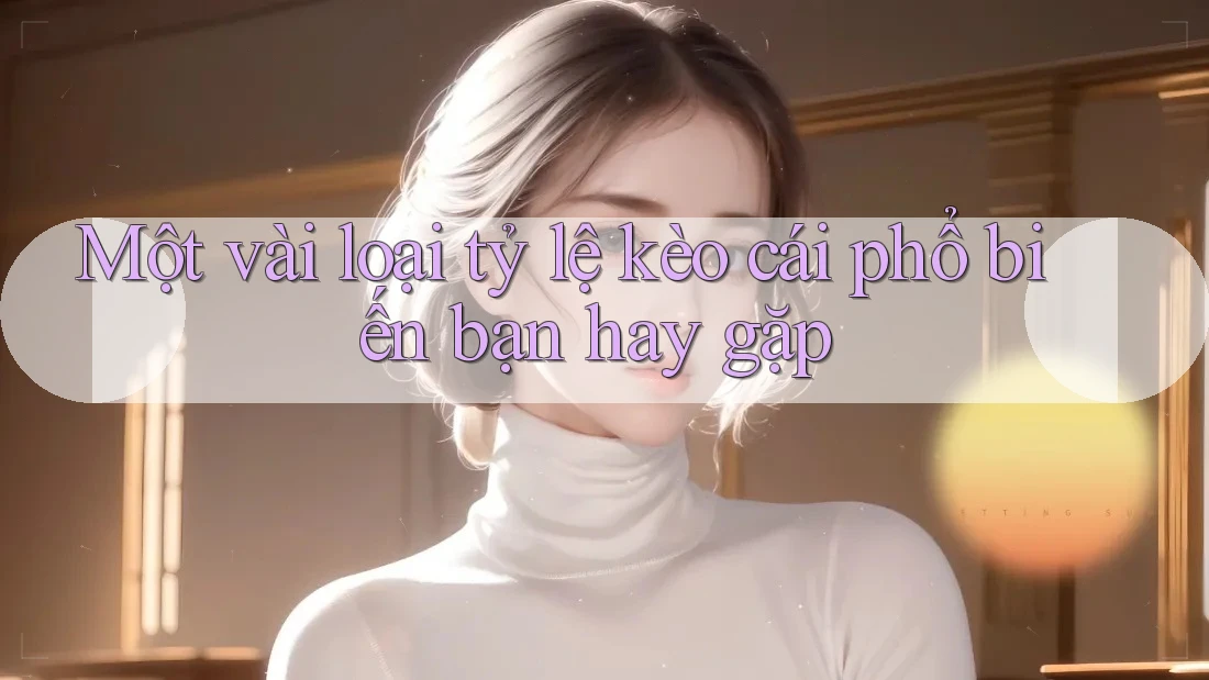 Một vài loại tỷ lệ kèo cái phổ biến bạn hay gặp Một vài loại tỷ lệ kèo cái phổ biến bạn hay gặp