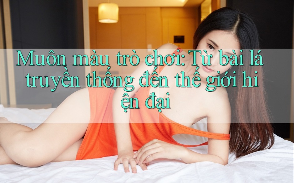 Muôn màu trò chơi: Từ bài lá truyền thống đến thế giới hiện đại Muôn màu trò chơi: Từ bài lá truyền thống đến thế giới hiện đại