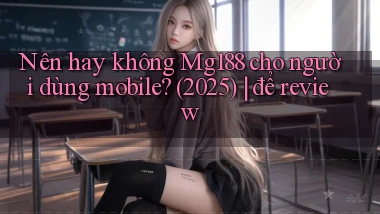 Nên hay không Mg188 cho người dùng mobile (2025) để review